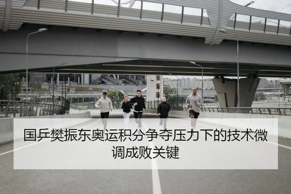 国乒樊振东奥运积分争夺压力下的技术微调成败关键