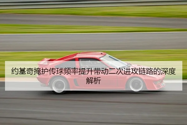约基奇掩护传球频率提升带动二次进攻链路的深度解析